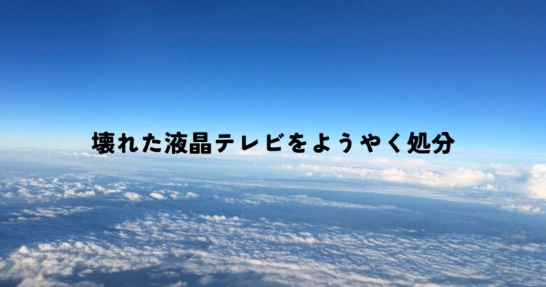 壊れた液晶テレビをようやく処分